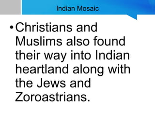 Indian Mosaic
•Christians and
Muslims also found
their way into Indian
heartland along with
the Jews and
Zoroastrians.
 