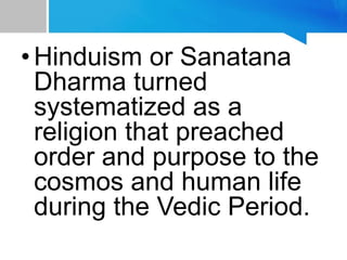 •Hinduism or Sanatana
Dharma turned
systematized as a
religion that preached
order and purpose to the
cosmos and human life
during the Vedic Period.
 