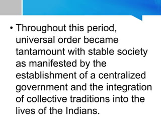 • Throughout this period,
universal order became
tantamount with stable society
as manifested by the
establishment of a centralized
government and the integration
of collective traditions into the
lives of the Indians.
 