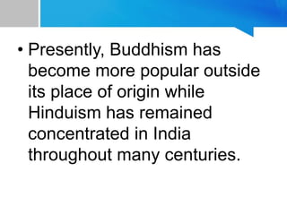 • Presently, Buddhism has
become more popular outside
its place of origin while
Hinduism has remained
concentrated in India
throughout many centuries.
 