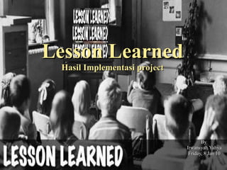Lesson Learned Hasil Implementasi  p roject By  Irwansyah Yahya Friday, 8 Jan 10 