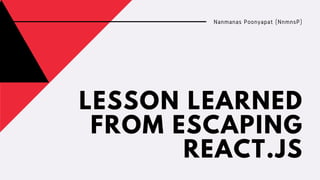 LESSON LEARNED
FROM ESCAPING
REACT.JS
Nanmanas Poonyapat (NnmnsP)
 