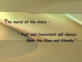 T he moral of the story : “  Fast and Consistent will always  Beat the Slow and Steady “   