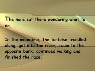 T he hare sat there wondering what to do. In the meantime, the tortoise trundled along, got into the river, swam to the opposite bank, continued walking and finished the race. 