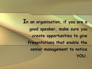 I n an organisation, if you are a good speaker, make sure you create opportunities to give Presentations that enable the senior management to notice YOU. 