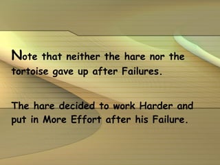 N ote that neither the hare nor the tortoise gave up after Failures. The hare decided to work Harder and put in More Effort after his Failure. 