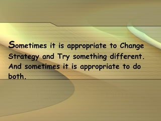 S ometimes it is appropriate to Change Strategy and Try something different. And sometimes it is appropriate to do both. 