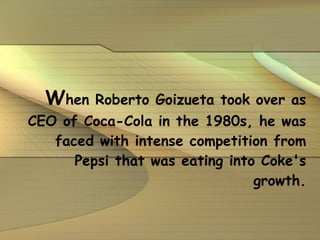 W hen Roberto Goizueta took over as CEO of Coca-Cola in the 1980s, he was faced with intense competition from Pepsi that was eating into Coke's growth. 