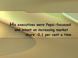 H is executives were Pepsi-focussed  and intent on increasing market  share  0.1 per cent a time.   