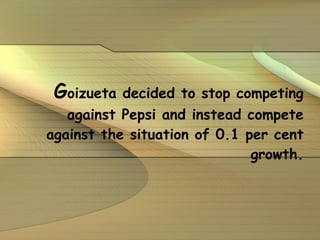 G oizueta decided to stop competing against Pepsi and instead compete against the situation of 0.1 per cent growth. 