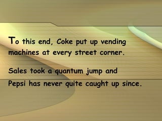 T o this end, Coke put up vending machines at every street corner. Sales took a quantum jump and Pepsi has never quite caught up since. 