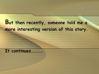 B ut then recently, someone told me a more interesting version of this story.  It continues………… 