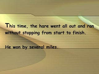 T his time, the hare went all out and ran without stopping from start to finish.  He won by several miles. 