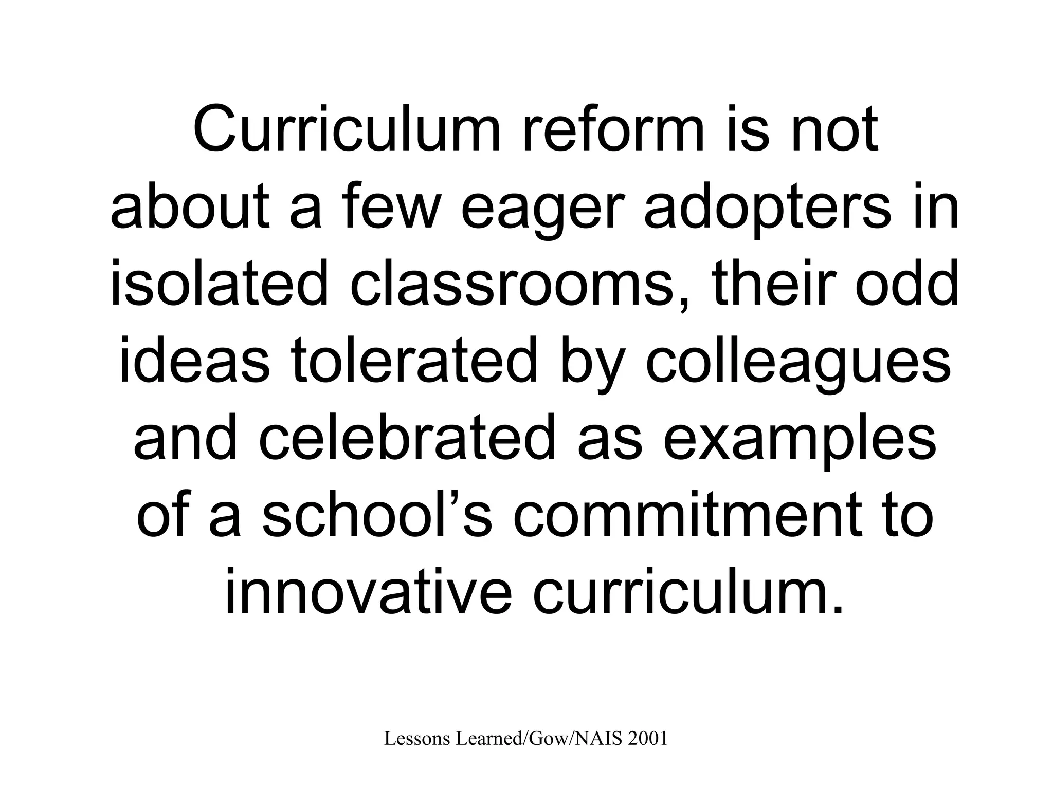 Curriculum reform is not about a few eager adopters in isolated classrooms, their odd ideas tolerated by colleagues and celebrated as examples of a school’s commitment to innovative curriculum. 
