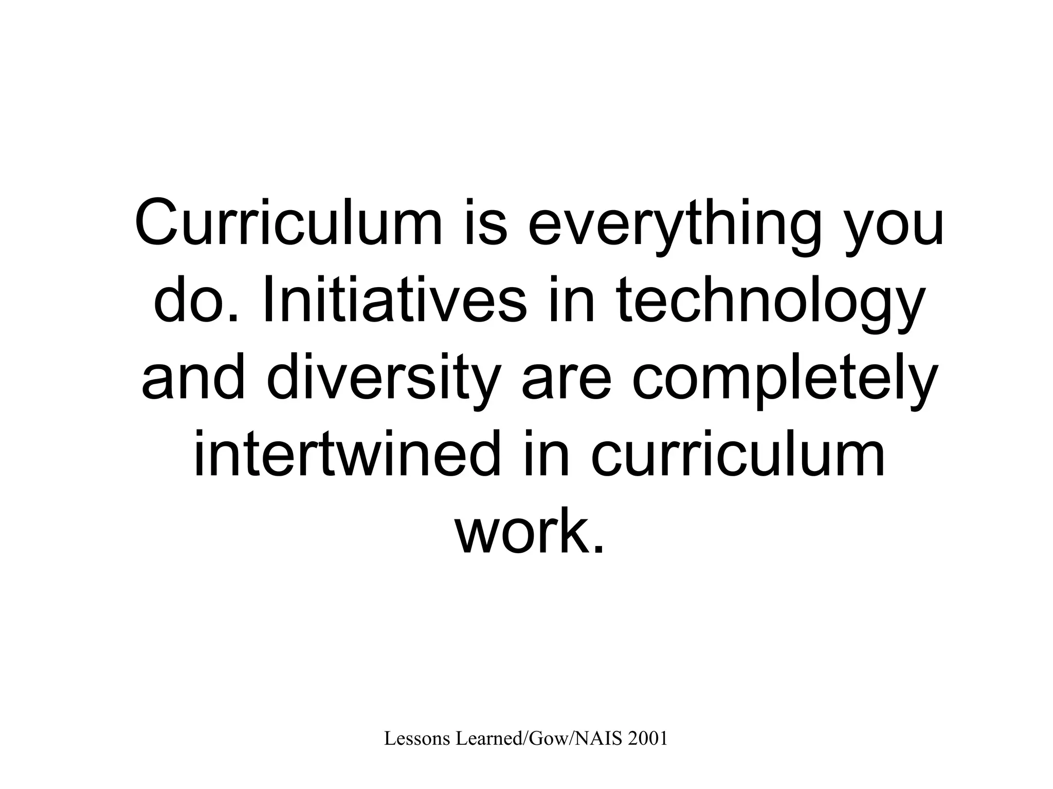 Curriculum is everything you do. Initiatives in technology and diversity are completely intertwined in curriculum work.  