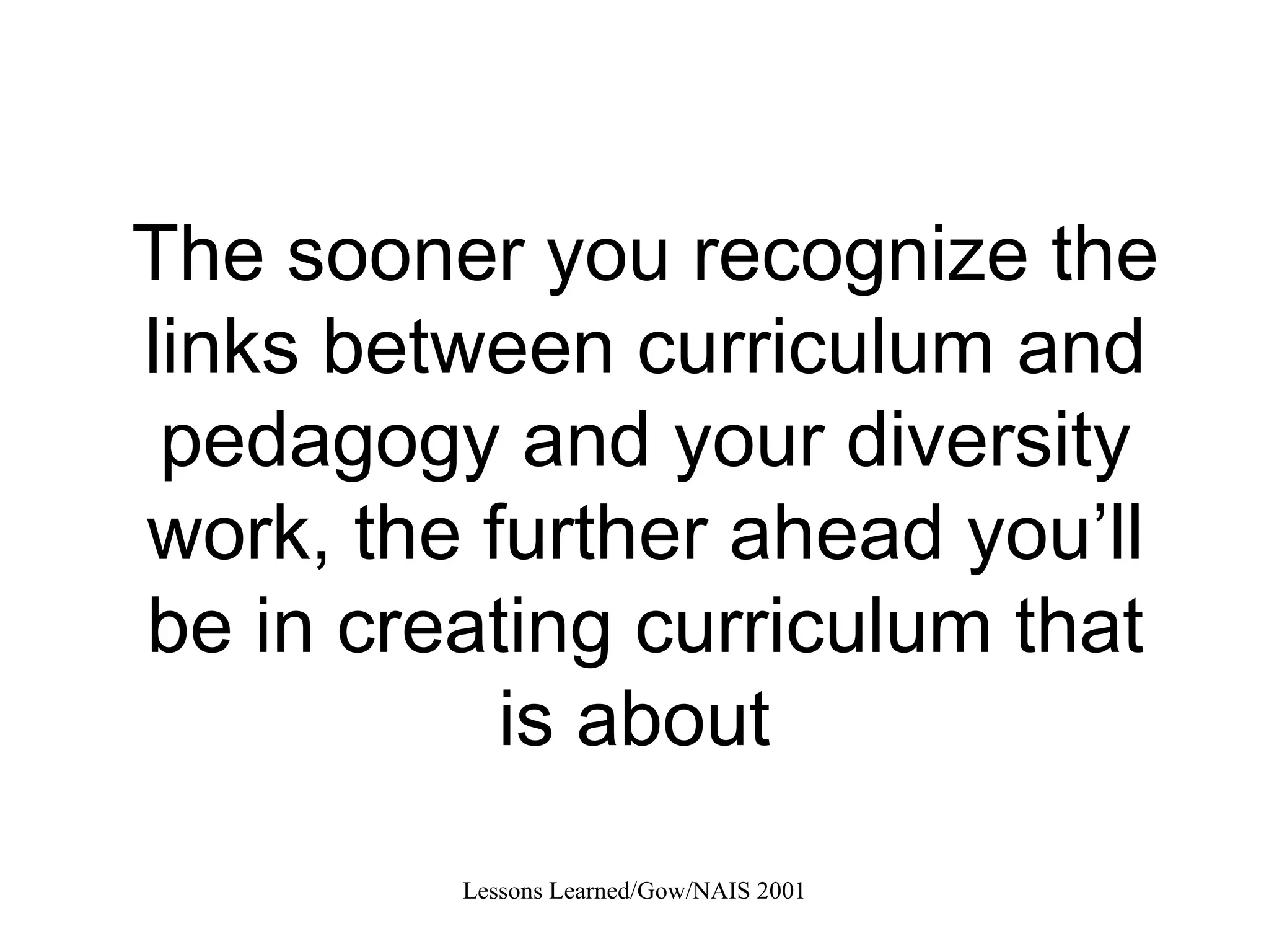 The sooner you recognize the links between curriculum and pedagogy and your diversity work, the further ahead you’ll be in creating curriculum that is about  