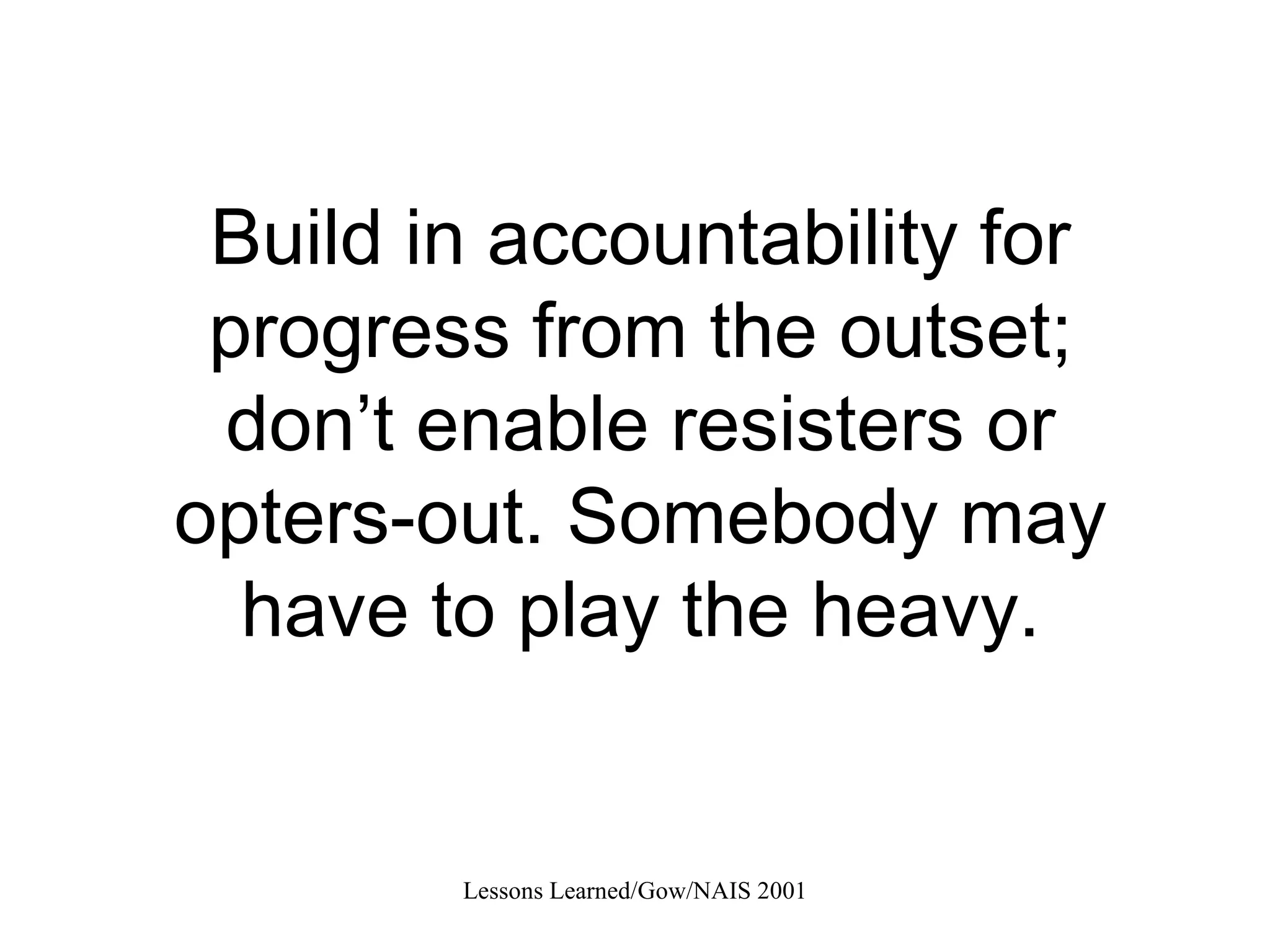 Build in accountability for progress from the outset; don’t enable resisters or opters-out. Somebody may have to play the heavy. 