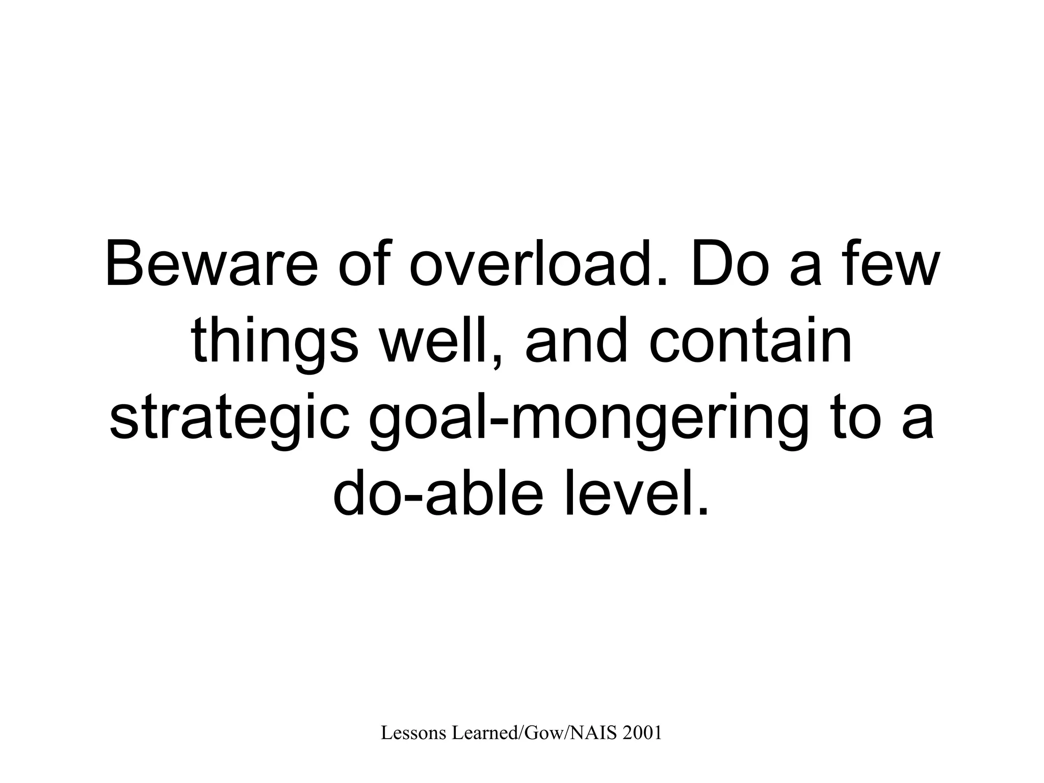 Beware of overload. Do a few things well, and contain strategic goal-mongering to a do-able level. 