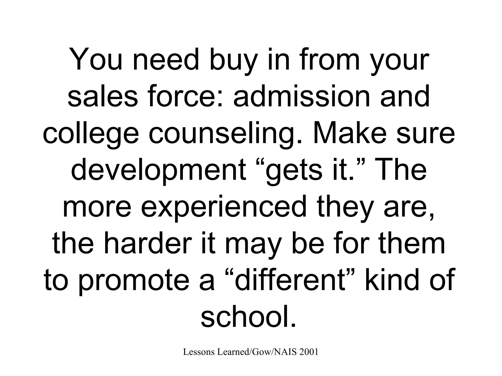 You need buy in from your sales force: admission and college counseling. Make sure development “gets it.” The more experienced they are, the harder it may be for them to promote a “different” kind of school. 