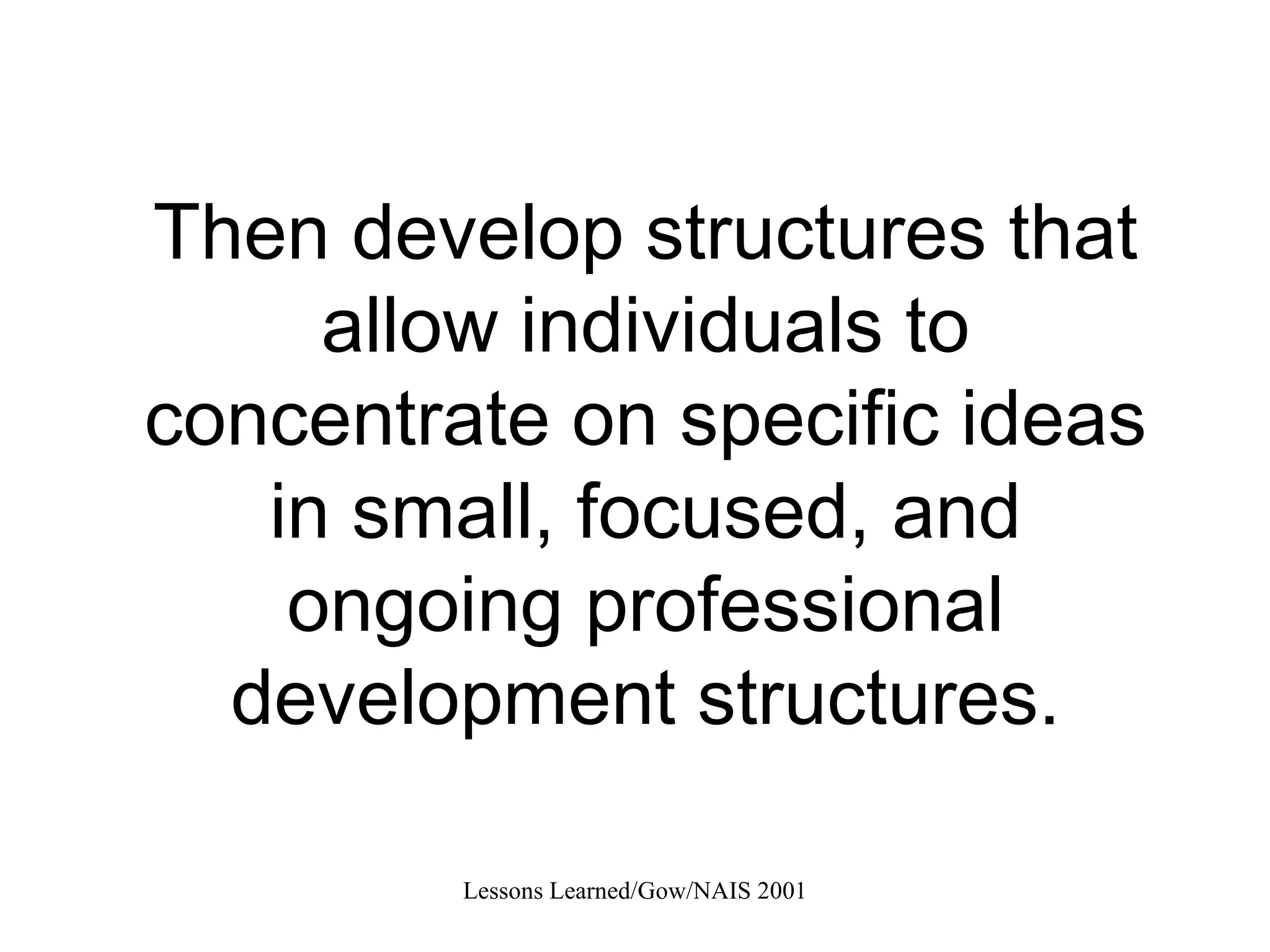 Then develop structures that allow individuals to concentrate on specific ideas in small, focused, and ongoing professional development structures. 