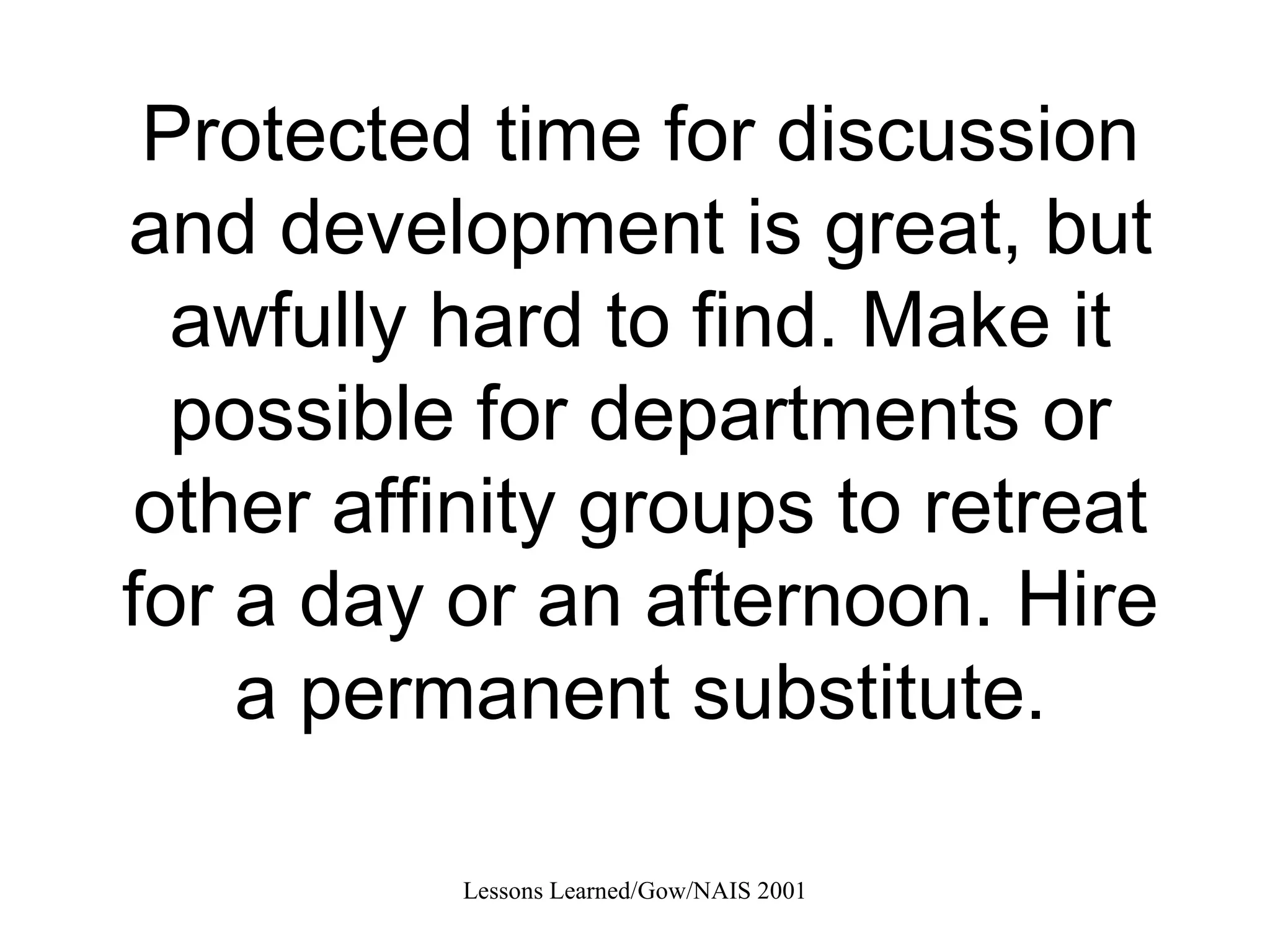 Protected time for discussion and development is great, but awfully hard to find. Make it possible for departments or other affinity groups to retreat for a day or an afternoon. Hire a permanent substitute. 
