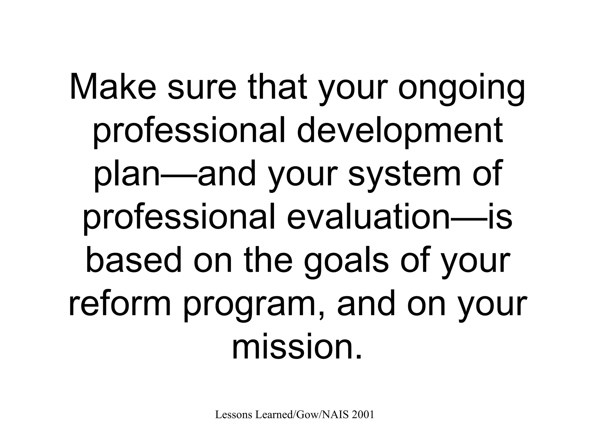 Make sure that your ongoing professional development plan—and your system of professional evaluation—is based on the goals of your reform program, and on your mission. 