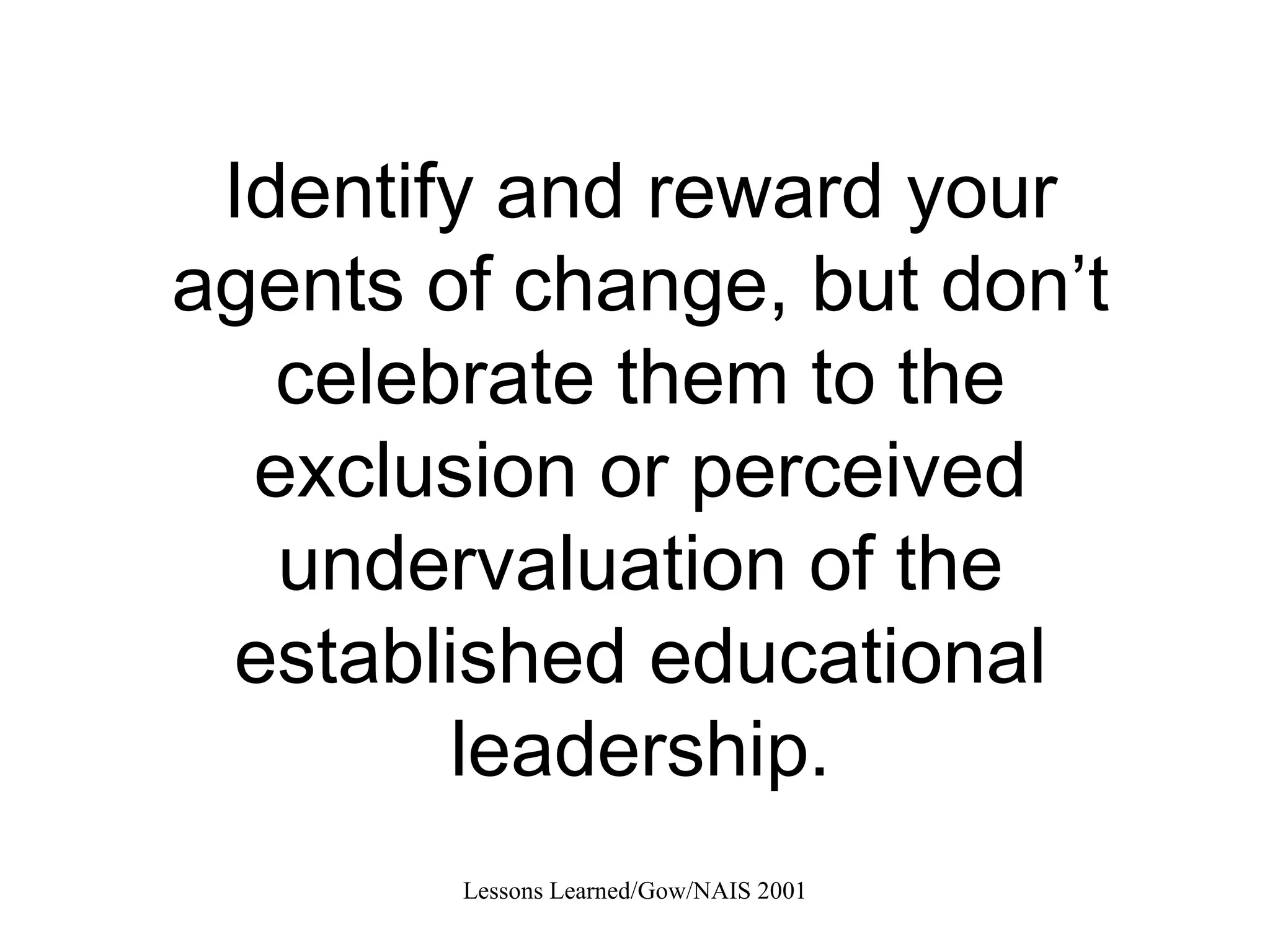 Identify and reward your agents of change, but don’t celebrate them to the exclusion or perceived undervaluation of the established educational leadership. 