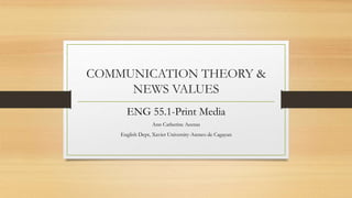 COMMUNICATION THEORY &
NEWS VALUES
ENG 55.1-Print Media
Ann Catherine Acenas
English Dept, Xavier University-Ateneo de Cagayan
 