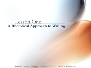 Lesson One A Rhetorical Approach to Writing Neijiang Teachers College  -  March 12, 2007  -  Brent A. Simoneaux 