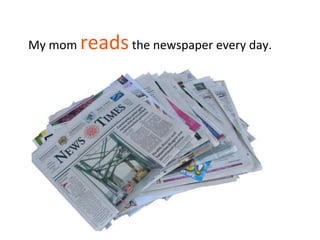 My mom readsthe newspaper every day.
 