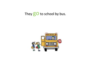 They goto school by bus.
 