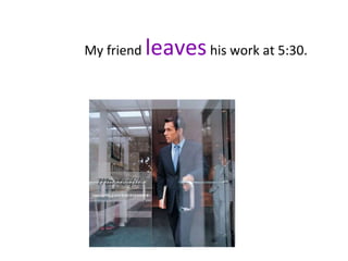 My friend leaveshis work at 5:30.
 