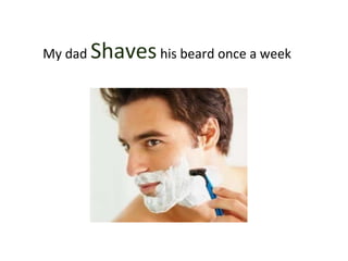 My dad Shaveshis beard once a week
 