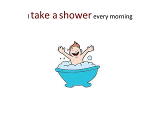 I take ashowerevery morning
 