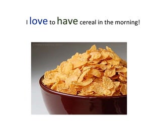 I loveto havecereal in the morning!
 
