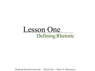Lesson One Defining Rhetoric Neijiang Normal University  -  Week One  -  Brent A. Simoneaux 