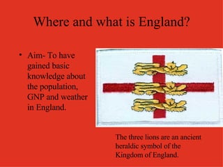 Where and what is England? ,[object Object],The three lions are an ancient heraldic symbol of the Kingdom of England. 