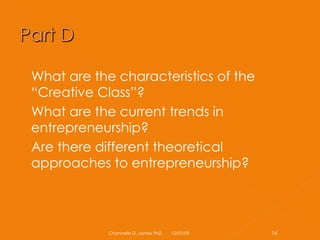 What are the characteristics of the “Creative Class”? What are the current trends in entrepreneurship? Are there different theoretical approaches to entrepreneurship? 06/07/09 Channelle D. James PhD 