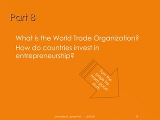 What is the World Trade Organization? How do countries invest in entrepreneurship? 06/07/09 Channelle D. James PhD Turn the page for more good stuff! 