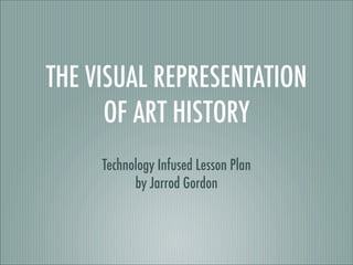 THE VISUAL REPRESENTATION
      OF ART HISTORY
     Technology Infused Lesson Plan
           by Jarrod Gordon
 