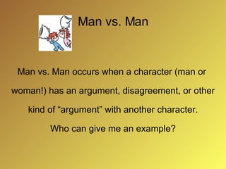 Man vs. Man Man vs. Man occurs when a character (man or woman!) has an argument, disagreement, or other kind of “argument” with another character. Who can give me an example?