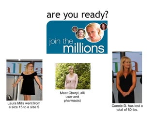 are you ready? Connie D. has lost a total of 60 lbs. Laura Mills went from a size 15 to a size 5 Meet Cheryl, alli user and pharmacist 