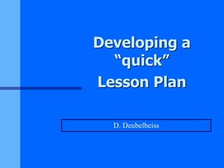 Developing a
“quick”
Lesson Plan
D. Deubelbeiss
 