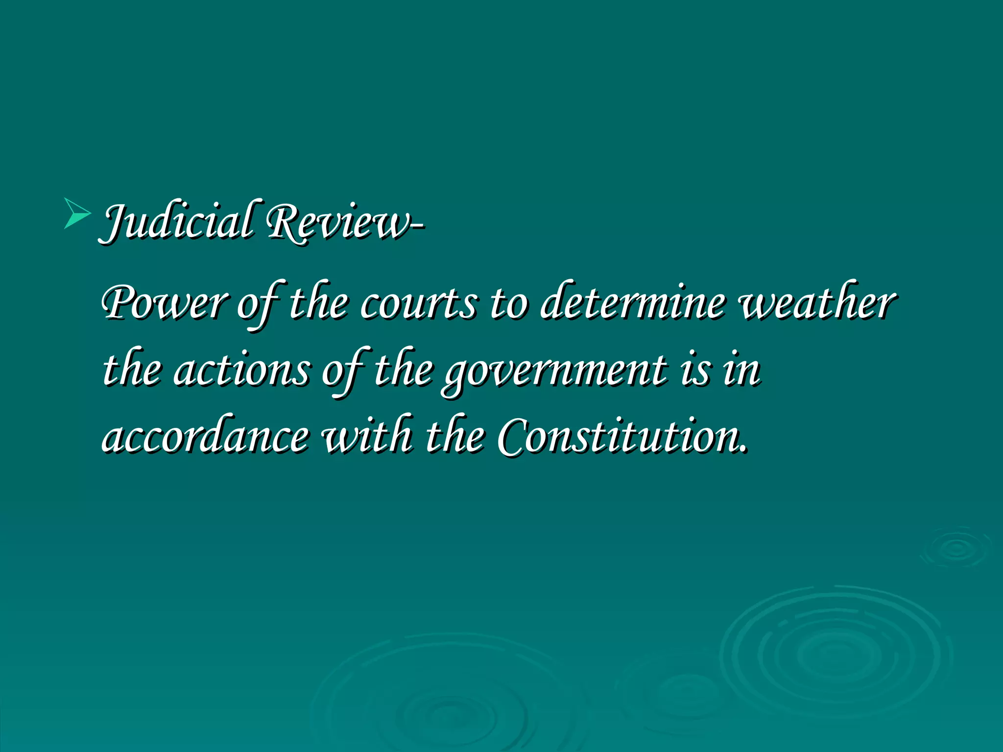 Judicial Review- Power of the courts to determine weather the actions of the government is in accordance with the Constitution. 