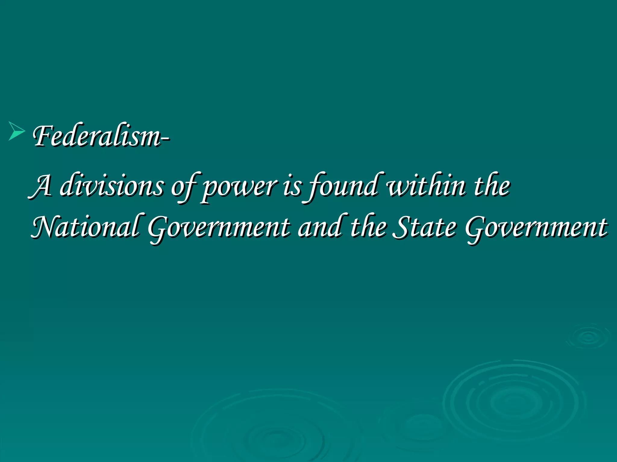 Federalism- A divisions of power is found within the National Government and the State Government 