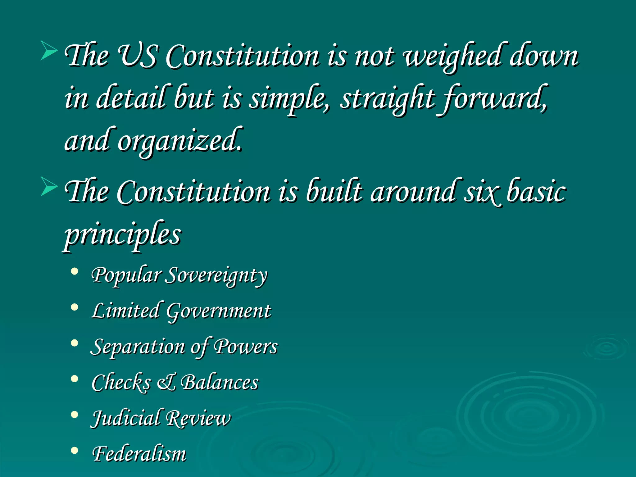 The US Constitution is not weighed down in detail but is simple, straight forward, and organized. The Constitution is built around six basic principles Popular Sovereignty Limited Government Separation of Powers Checks & Balances Judicial Review Federalism 
