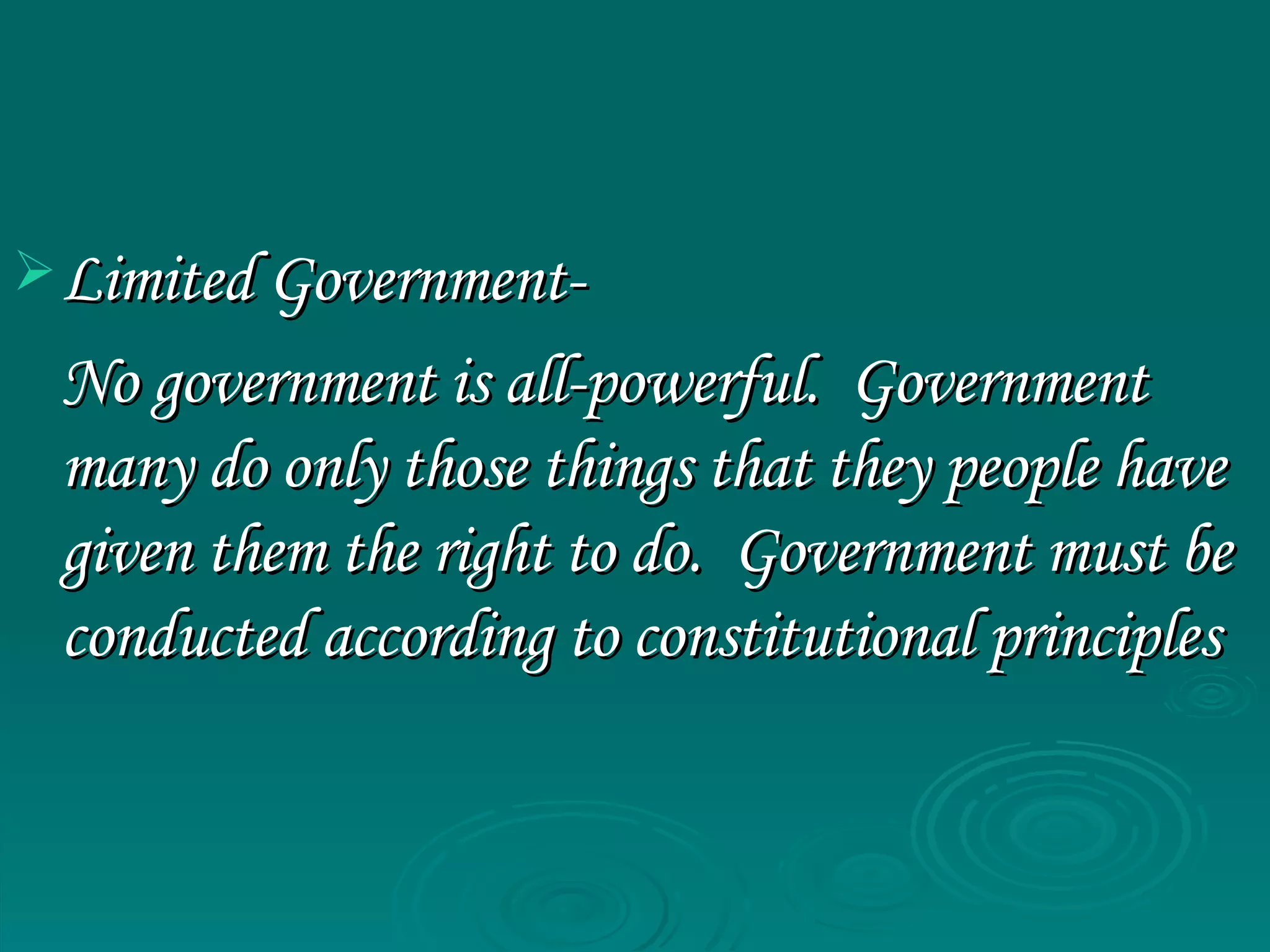 Limited Government- No government is all-powerful.  Government many do only those things that they people have given them the right to do.  Government must be conducted according to constitutional principles 