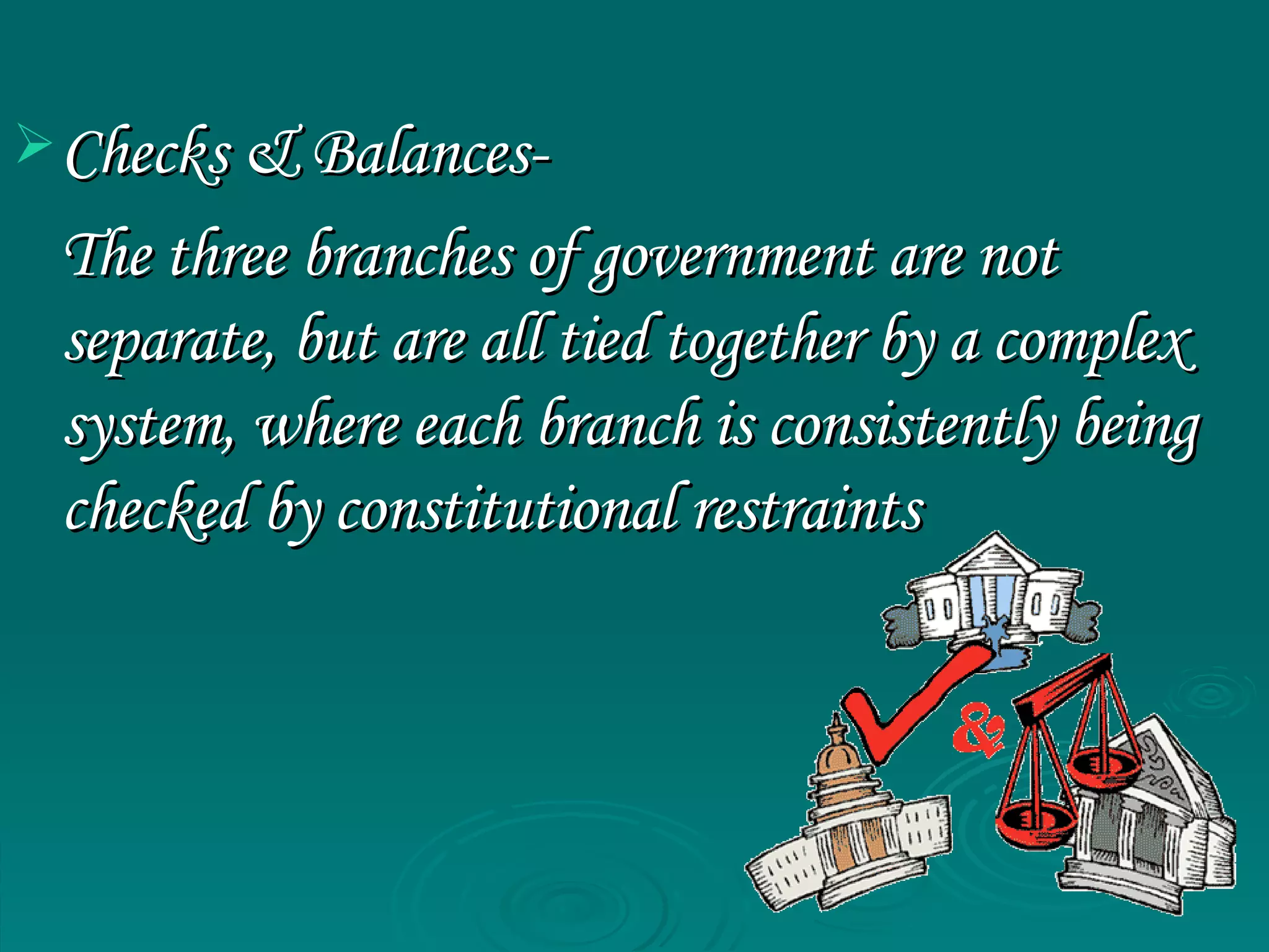 Checks & Balances- The three branches of government are not separate, but are all tied together by a complex system, where each branch is consistently being checked by constitutional restraints 