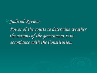 Judicial Review- Power of the courts to determine weather the actions of the government is in accordance with the Constitution. 