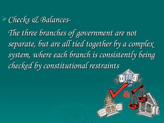 Checks & Balances- The three branches of government are not separate, but are all tied together by a complex system, where each branch is consistently being checked by constitutional restraints 